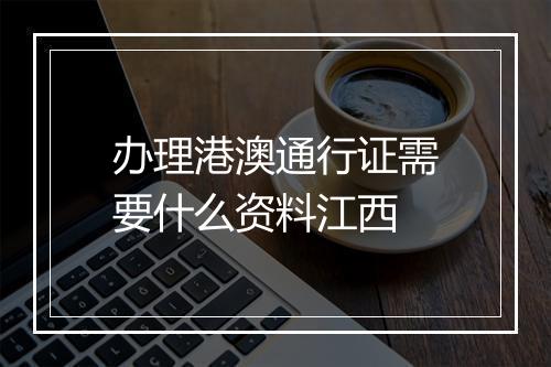 办理港澳通行证需要什么资料江西