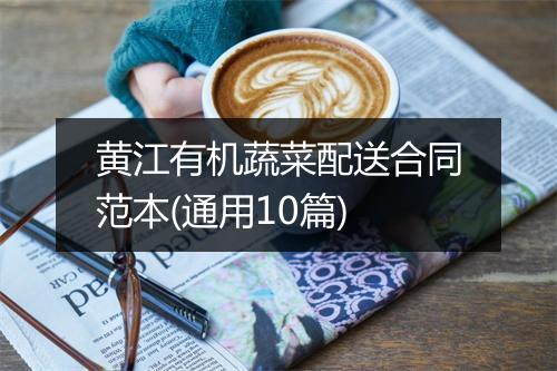 黄江有机蔬菜配送合同范本(通用10篇)