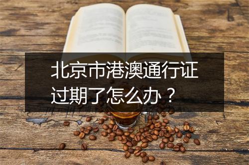 北京市港澳通行证过期了怎么办？