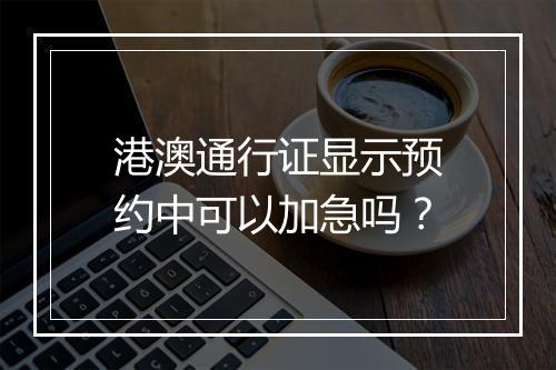 港澳通行证显示预约中可以加急吗？