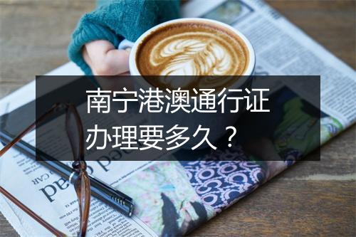 南宁港澳通行证办理要多久？