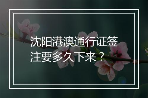 沈阳港澳通行证签注要多久下来？