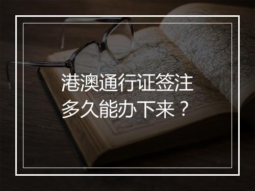港澳通行证签注多久能办下来？