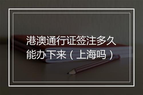 港澳通行证签注多久能办下来（上海吗）