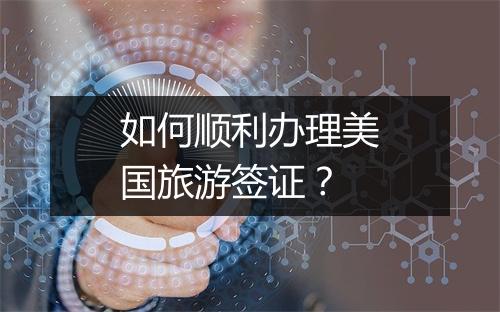 如何顺利办理美国旅游签证？