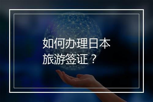 如何办理日本旅游签证？