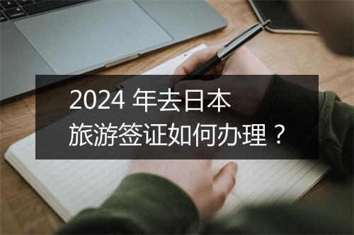 2024 年去日本旅游签证如何办理？