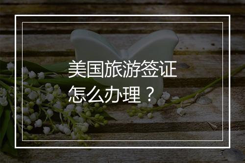 美国旅游签证怎么办理？