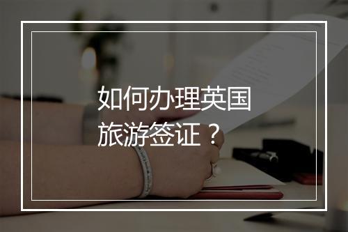 如何办理英国旅游签证？