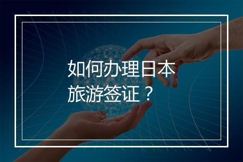 如何办理日本旅游签证？