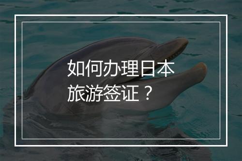 如何办理日本旅游签证？