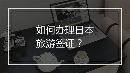 如何办理日本旅游签证？