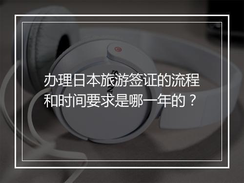 办理日本旅游签证的流程和时间要求是哪一年的？