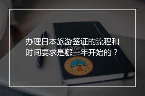 办理日本旅游签证的流程和时间要求是哪一年开始的？