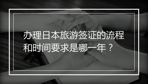 办理日本旅游签证的流程和时间要求是哪一年？