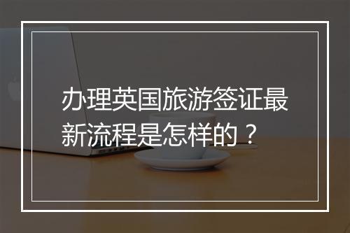办理英国旅游签证最新流程是怎样的？
