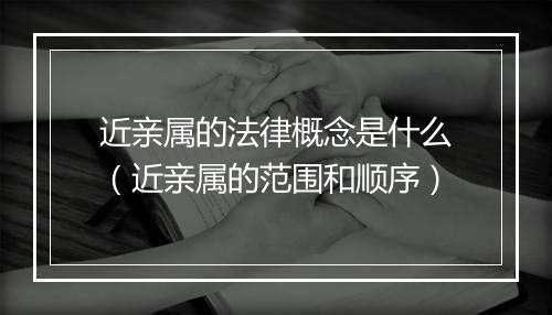 近亲属的法律概念是什么（近亲属的范围和顺序）