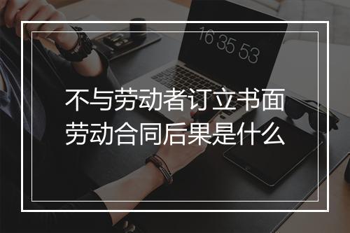 不与劳动者订立书面劳动合同后果是什么
