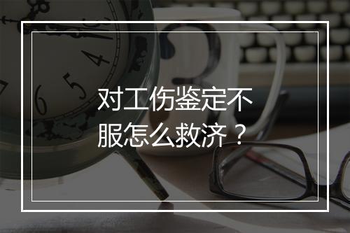 对工伤鉴定不服怎么救济？