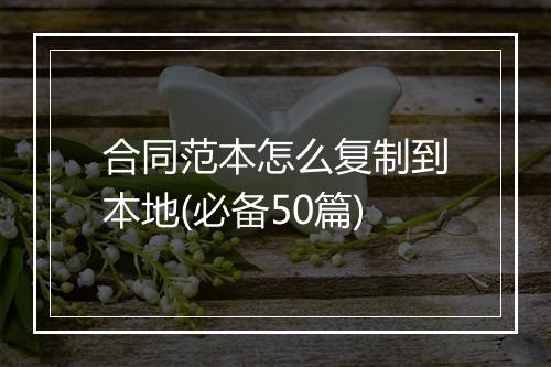 合同范本怎么复制到本地(必备50篇)