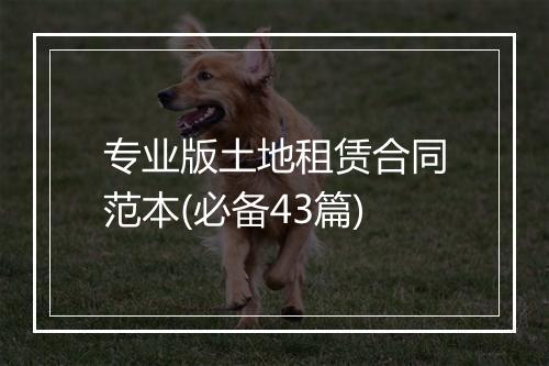 专业版土地租赁合同范本(必备43篇)