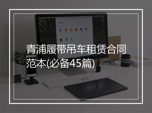 青浦履带吊车租赁合同范本(必备45篇)