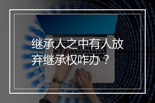继承人之中有人放弃继承权咋办？