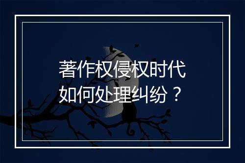 著作权侵权时代如何处理纠纷？