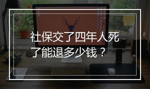 社保交了四年人死了能退多少钱？