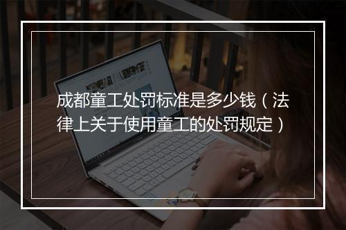 成都童工处罚标准是多少钱（法律上关于使用童工的处罚规定）