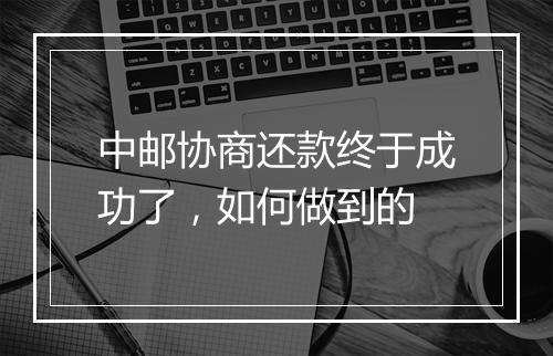中邮协商还款终于成功了，如何做到的