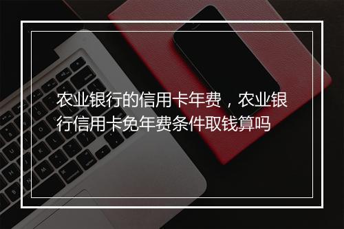 农业银行的信用卡年费，农业银行信用卡免年费条件取钱算吗
