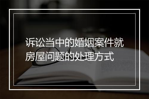 诉讼当中的婚姻案件就房屋问题的处理方式