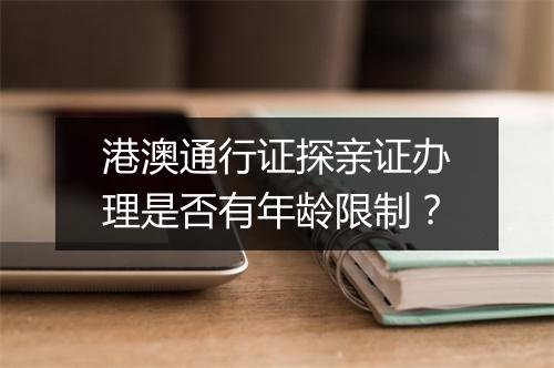 港澳通行证探亲证办理是否有年龄限制？