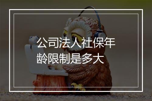 公司法人社保年龄限制是多大