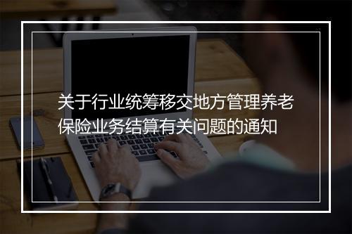 关于行业统筹移交地方管理养老保险业务结算有关问题的通知