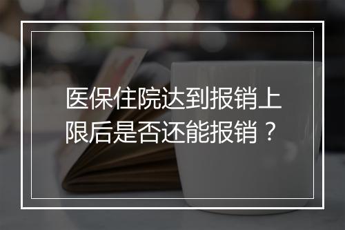 医保住院达到报销上限后是否还能报销？