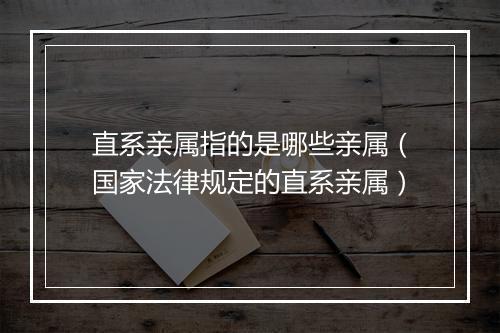 直系亲属指的是哪些亲属（国家法律规定的直系亲属）
