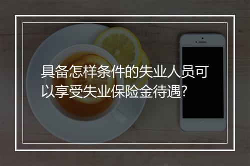 具备怎样条件的失业人员可以享受失业保险金待遇?