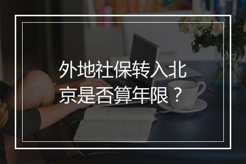 外地社保转入北京是否算年限？