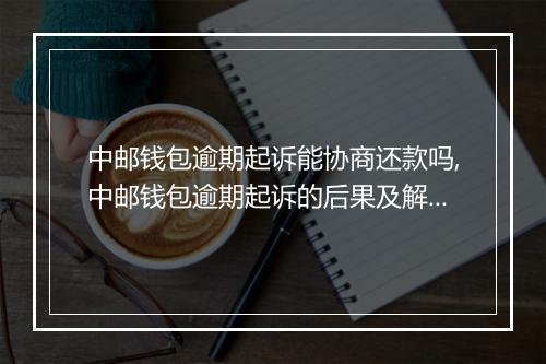 中邮钱包逾期起诉能协商还款吗,中邮钱包逾期起诉的后果及解决