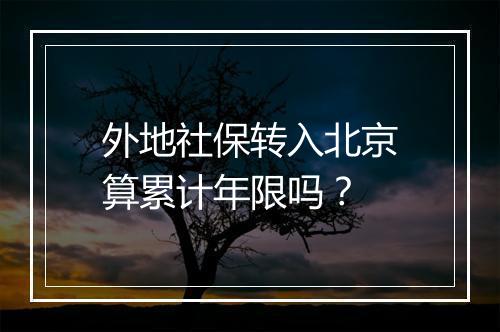外地社保转入北京算累计年限吗？