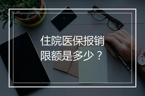 住院医保报销限额是多少？