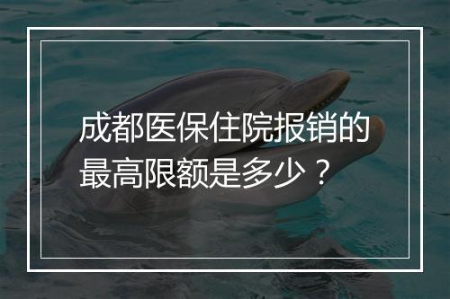 成都医保住院报销的最高限额是多少？