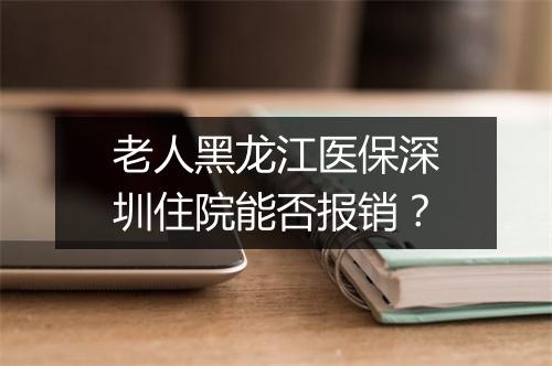 老人黑龙江医保深圳住院能否报销？