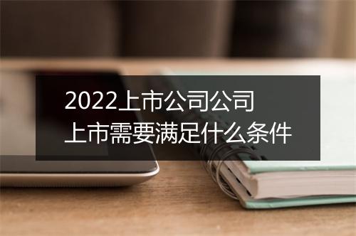 2022上市公司公司上市需要满足什么条件