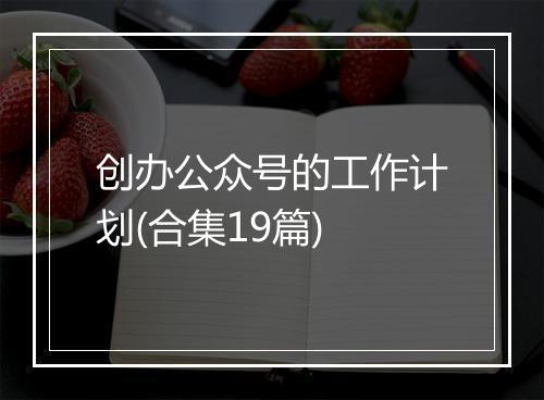 创办公众号的工作计划(合集19篇)
