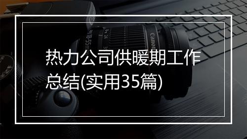 热力公司供暖期工作总结(实用35篇)