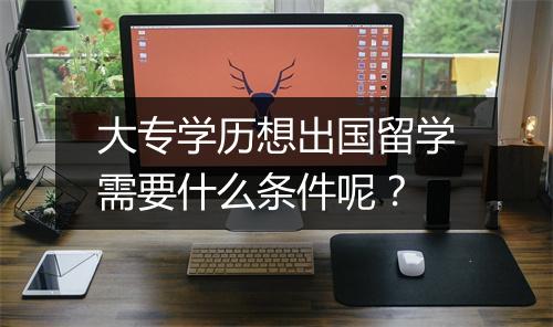 大专学历想出国留学需要什么条件呢？