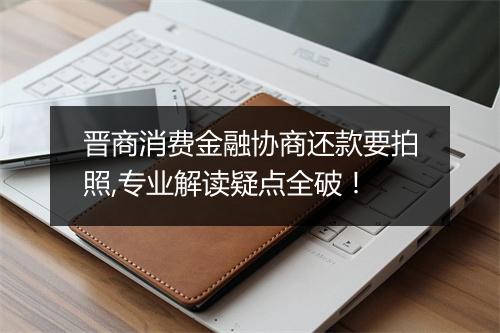 晋商消费金融协商还款要拍照,专业解读疑点全破！